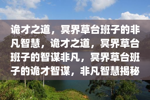 诡才之道，冥界草台班子的非凡智慧，诡才之道，冥界草台班子的智谋非凡，冥界草台班子的诡才智谋，非凡智慧揭秘