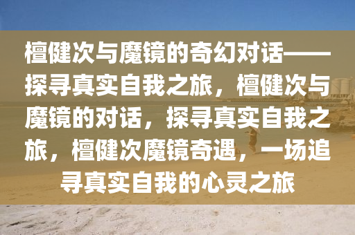 檀健次与魔镜的奇幻对话——探寻真实自我之旅，檀健次与魔镜的对话，探寻真实自我之旅，檀健次魔镜奇遇，一场追寻真实自我的心灵之旅