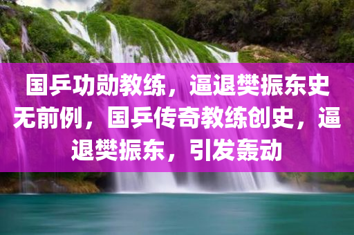 国乒功勋教练，逼退樊振东史无前例，国乒传奇教练创史，逼退樊振东，引发轰动