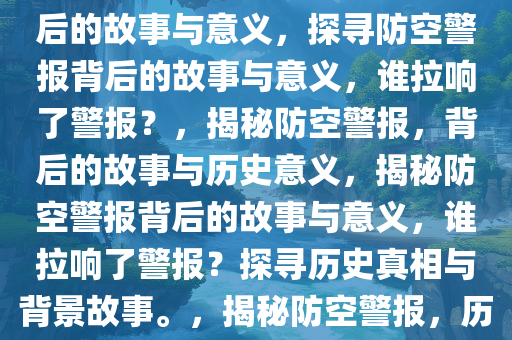 谁把防空警报拉响了？探寻背后的故事与意义，探寻防空警报背后的故事与意义，谁拉响了警报？，揭秘防空警报，背后的故事与历史意义，揭秘防空警报背后的故事与意义，谁拉响了警报？探寻历史真相与背景故事。，揭秘防空警报，历史真相与背后故事