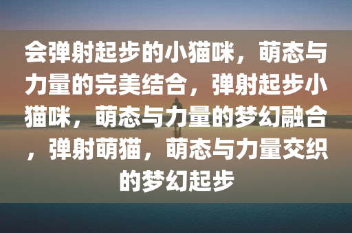 会弹射起步的小猫咪，萌态与力量的完美结合，弹射起步小猫咪，萌态与力量的梦幻融合，弹射萌猫，萌态与力量交织的梦幻起步