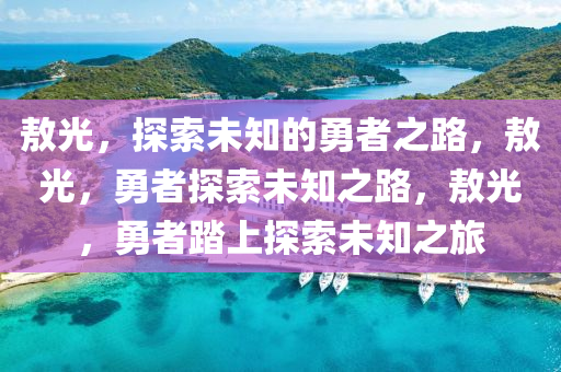 敖光，探索未知的勇者之路，敖光，勇者探索未知之路，敖光，勇者踏上探索未知之旅
