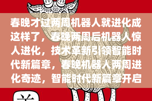 春晚才过两周机器人就进化成这样了，春晚两周后机器人惊人进化，技术革新引领智能时代新篇章，春晚机器人两周进化奇迹，智能时代新篇章开启