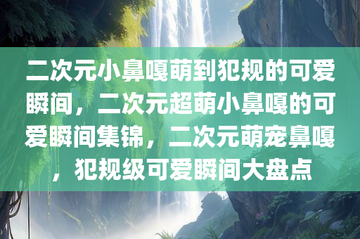 二次元小鼻嘎萌到犯规的可爱瞬间，二次元超萌小鼻嘎的可爱瞬间集锦，二次元萌宠鼻嘎，犯规级可爱瞬间大盘点