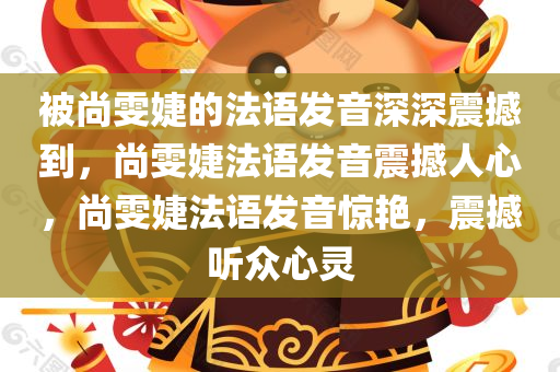 被尚雯婕的法语发音深深震撼到，尚雯婕法语发音震撼人心，尚雯婕法语发音惊艳，震撼听众心灵