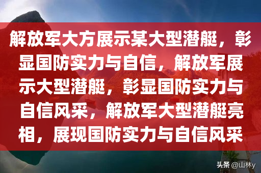 解放军大方展示某大型潜艇，彰显国防实力与自信，解放军展示大型潜艇，彰显国防实力与自信风采，解放军大型潜艇亮相，展现国防实力与自信风采