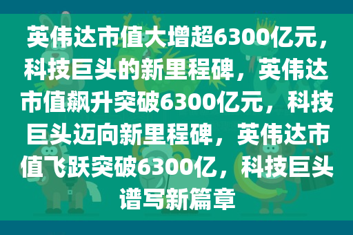 英伟达市值大增超6300亿元，科技巨头的新里程碑，英伟达市值飙升突破6300亿元，科技巨头迈向新里程碑，英伟达市值飞跃突破6300亿，科技巨头谱写新篇章