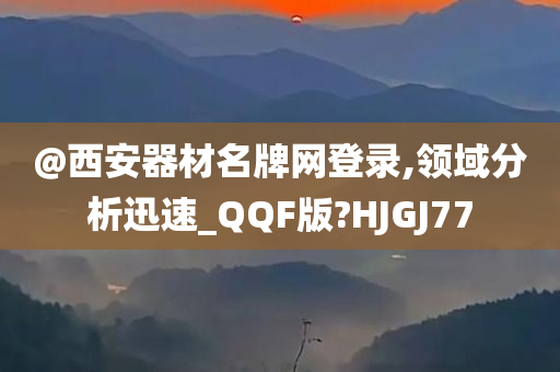 @西安器材名牌网登录,领域分析迅速_QQF版?HJGJ77