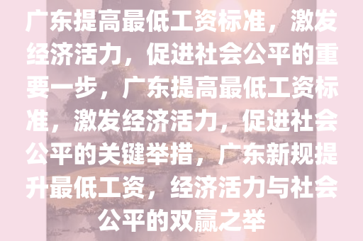 广东提高最低工资标准，激发经济活力，促进社会公平的重要一步，广东提高最低工资标准，激发经济活力，促进社会公平的关键举措，广东新规提升最低工资，经济活力与社会公平的双赢之举