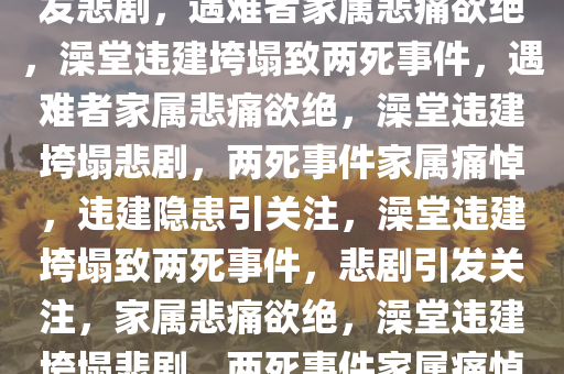 澡堂垮塌致两死事件，违建引发悲剧，遇难者家属悲痛欲绝，澡堂违建垮塌致两死事件，遇难者家属悲痛欲绝，澡堂违建垮塌悲剧，两死事件家属痛悼，违建隐患引关注，澡堂违建垮塌致两死事件，悲剧引发关注，家属悲痛欲绝，澡堂违建垮塌悲剧，两死事件家属痛悼，安全隐患引发社会关注