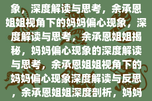 余承恩姐姐眼中的妈妈偏心现象，深度解读与思考，余承恩姐姐视角下的妈妈偏心现象，深度解读与思考，余承恩姐姐揭秘，妈妈偏心现象的深度解读与思考，余承恩姐姐视角下的妈妈偏心现象深度解读与反思，余承恩姐姐深度剖析，妈妈偏心现象的真相与反思