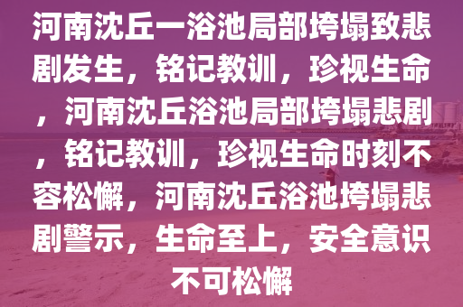 河南沈丘一浴池局部垮塌致悲剧发生，铭记教训，珍视生命，河南沈丘浴池局部垮塌悲剧，铭记教训，珍视生命时刻不容松懈，河南沈丘浴池垮塌悲剧警示，生命至上，安全意识不可松懈
