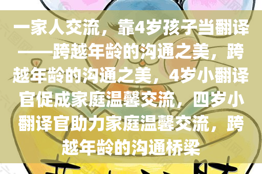 一家人交流，靠4岁孩子当翻译——跨越年龄的沟通之美，跨越年龄的沟通之美，4岁小翻译官促成家庭温馨交流，四岁小翻译官助力家庭温馨交流，跨越年龄的沟通桥梁