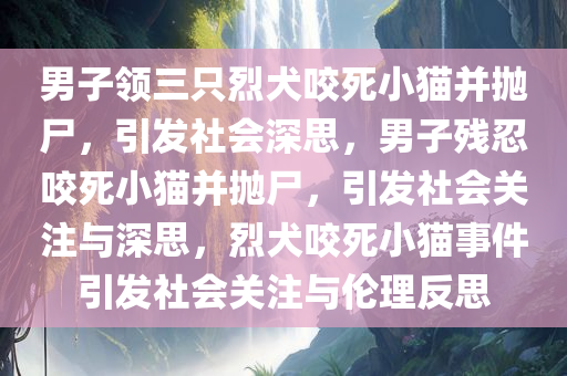 男子领三只烈犬咬死小猫并抛尸，引发社会深思，男子残忍咬死小猫并抛尸，引发社会关注与深思，烈犬咬死小猫事件引发社会关注与伦理反思