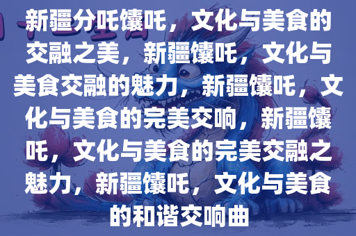 新疆分吒馕吒，文化与美食的交融之美，新疆馕吒，文化与美食交融的魅力，新疆馕吒，文化与美食的完美交响，新疆馕吒，文化与美食的完美交融之魅力，新疆馕吒，文化与美食的和谐交响曲