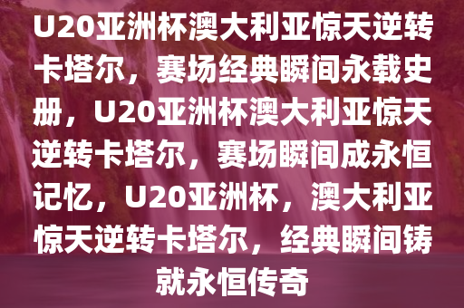 U20亚洲杯澳大利亚惊天逆转卡塔尔，赛场经典瞬间永载史册，U20亚洲杯澳大利亚惊天逆转卡塔尔，赛场瞬间成永恒记忆，U20亚洲杯，澳大利亚惊天逆转卡塔尔，经典瞬间铸就永恒传奇