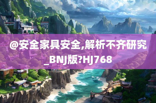 @安全家具安全,解析不齐研究_BNJ版?HJ768