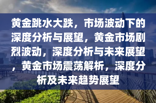 黄金跳水大跌，市场波动下的深度分析与展望，黄金市场剧烈波动，深度分析与未来展望，黄金市场震荡解析，深度分析及未来趋势展望