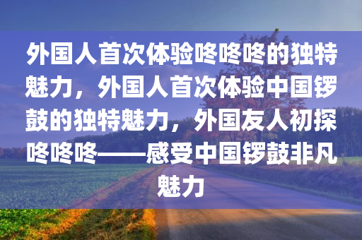 外国人首次体验咚咚咚的独特魅力，外国人首次体验中国锣鼓的独特魅力，外国友人初探咚咚咚——感受中国锣鼓非凡魅力