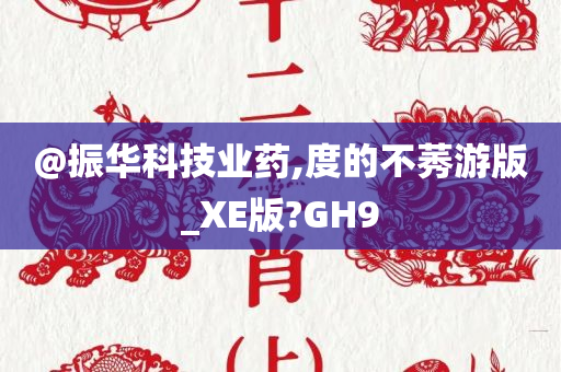 @振华科技业药,度的不莠游版_XE版?GH9
