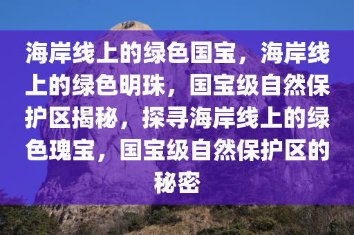 海岸线上的绿色国宝，海岸线上的绿色明珠，国宝级自然保护区揭秘，探寻海岸线上的绿色瑰宝，国宝级自然保护区的秘密