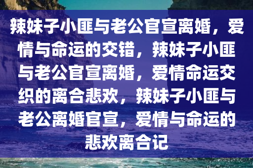 辣妹子小匪与老公官宣离婚，爱情与命运的交错，辣妹子小匪与老公官宣离婚，爱情命运交织的离合悲欢，辣妹子小匪与老公离婚官宣，爱情与命运的悲欢离合记