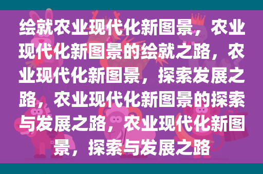 绘就农业现代化新图景，农业现代化新图景的绘就之路，农业现代化新图景，探索发展之路，农业现代化新图景的探索与发展之路，农业现代化新图景，探索与发展之路