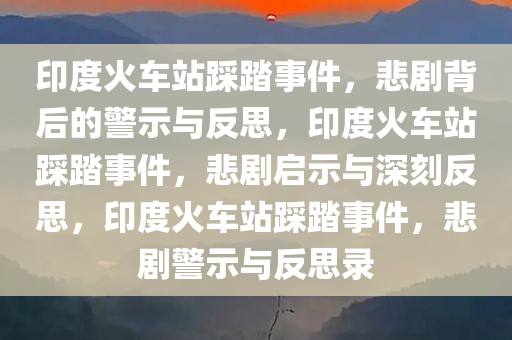 印度火车站踩踏事件，悲剧背后的警示与反思，印度火车站踩踏事件，悲剧启示与深刻反思，印度火车站踩踏事件，悲剧警示与反思录