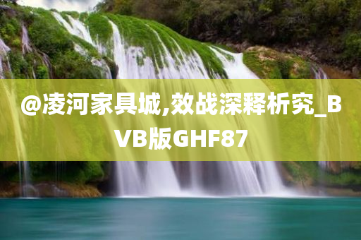 @凌河家具城,效战深释析究_BVB版GHF87
