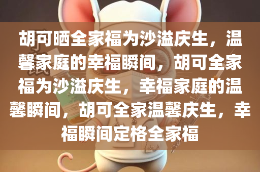 胡可晒全家福为沙溢庆生，温馨家庭的幸福瞬间，胡可全家福为沙溢庆生，幸福家庭的温馨瞬间，胡可全家温馨庆生，幸福瞬间定格全家福