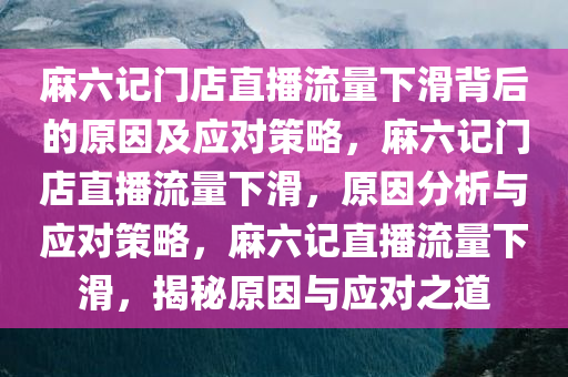 麻六记门店直播流量下滑背后的原因及应对策略，麻六记门店直播流量下滑，原因分析与应对策略，麻六记直播流量下滑，揭秘原因与应对之道