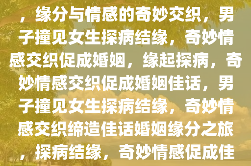男子撞女生因探病生情而结婚，缘分与情感的奇妙交织，男子撞见女生探病结缘，奇妙情感交织促成婚姻，缘起探病，奇妙情感交织促成婚姻佳话，男子撞见女生探病结缘，奇妙情感交织缔造佳话婚姻缘分之旅，探病结缘，奇妙情感促成佳话婚姻
