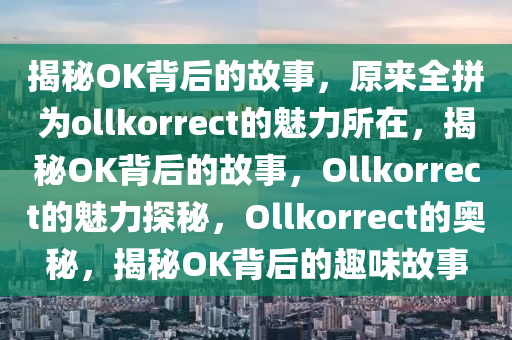揭秘OK背后的故事，原来全拼为ollkorrect的魅力所在，揭秘OK背后的故事，Ollkorrect的魅力探秘，Ollkorrect的奥秘，揭秘OK背后的趣味故事