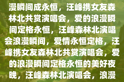 汪峰带女友森林北看演唱会，浪漫瞬间成永恒，汪峰携女友森林北共赏演唱会，爱的浪漫瞬间定格永恒，汪峰森林北演唱会浪漫瞬间，爱情永恒定格，汪峰携女友森林北共赏演唱会，爱的浪漫瞬间定格永恒的美好夜晚，汪峰森林北演唱会，浪漫瞬间定格爱情永恒