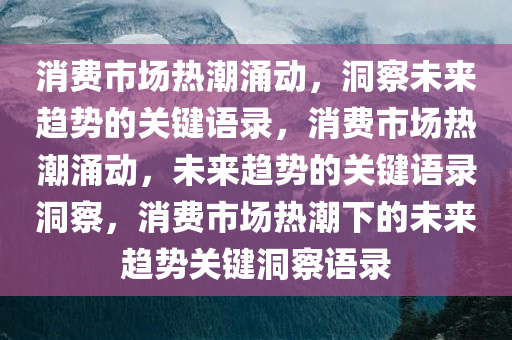 消费市场热潮涌动，洞察未来趋势的关键语录，消费市场热潮涌动，未来趋势的关键语录洞察，消费市场热潮下的未来趋势关键洞察语录