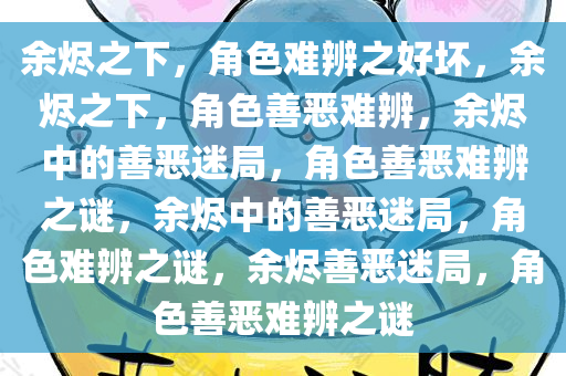 余烬之下，角色难辨之好坏，余烬之下，角色善恶难辨，余烬中的善恶迷局，角色善恶难辨之谜，余烬中的善恶迷局，角色难辨之谜，余烬善恶迷局，角色善恶难辨之谜