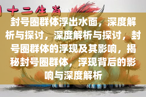 封号圈群体浮出水面，深度解析与探讨，深度解析与探讨，封号圈群体的浮现及其影响，揭秘封号圈群体，浮现背后的影响与深度解析