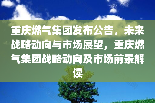 重庆燃气集团发布公告，未来战略动向与市场展望，重庆燃气集团战略动向及市场前景解读