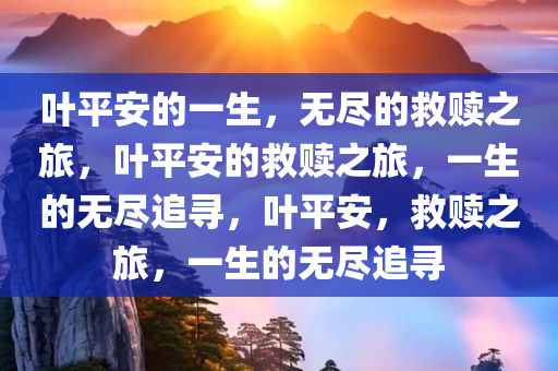 叶平安的一生，无尽的救赎之旅，叶平安的救赎之旅，一生的无尽追寻，叶平安，救赎之旅，一生的无尽追寻