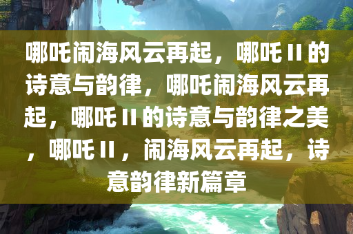 哪吒闹海风云再起，哪吒Ⅱ的诗意与韵律，哪吒闹海风云再起，哪吒Ⅱ的诗意与韵律之美，哪吒Ⅱ，闹海风云再起，诗意韵律新篇章