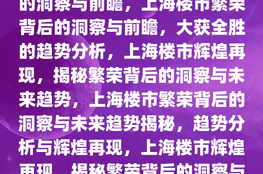 上海楼市大获全胜，繁荣背后的洞察与前瞻，上海楼市繁荣背后的洞察与前瞻，大获全胜的趋势分析，上海楼市辉煌再现，揭秘繁荣背后的洞察与未来趋势，上海楼市繁荣背后的洞察与未来趋势揭秘，趋势分析与辉煌再现，上海楼市辉煌再现，揭秘繁荣背后的洞察与未来趋势