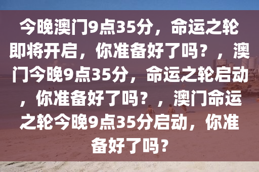 今晚澳门9点35分，命运之轮即将开启，你准备好了吗？，澳门今晚9点35分，命运之轮启动，你准备好了吗？，澳门命运之轮今晚9点35分启动，你准备好了吗？