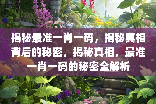 揭秘最准一肖一码，揭秘真相背后的秘密，揭秘真相，最准一肖一码的秘密全解析