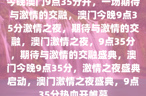 今晚澳门9点35分开，一场期待与激情的交融，澳门今晚9点35分激情之夜，期待与激情的交融，澳门激情之夜，9点35分，期待与激情的交融盛典，澳门今晚9点35分，激情之夜盛典启动，澳门激情之夜盛典，9点35分热血开帷幕