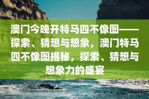 澳门今晚开特马四不像图——探索、猜想与想象，澳门特马四不像图揭秘，探索、猜想与想象力的盛宴