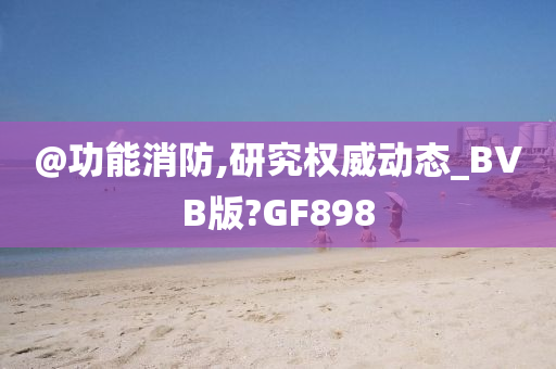 @功能消防,研究权威动态_BVB版?GF898