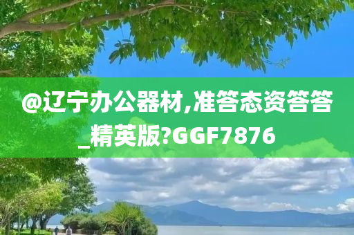@辽宁办公器材,准答态资答答_精英版?GGF7876