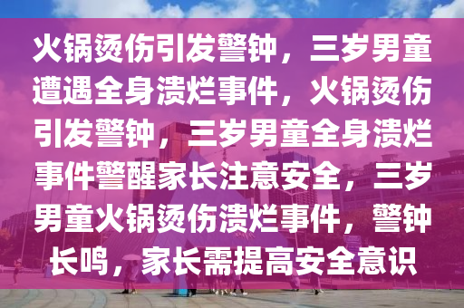 火锅烫伤引发警钟，三岁男童遭遇全身溃烂事件，火锅烫伤引发警钟，三岁男童全身溃烂事件警醒家长注意安全，三岁男童火锅烫伤溃烂事件，警钟长鸣，家长需提高安全意识