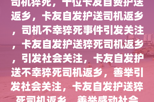 司机猝死，十位卡友自费护送返乡，卡友自发护送司机返乡，司机不幸猝死事件引发关注，卡友自发护送猝死司机返乡，引发社会关注，卡友自发护送不幸猝死司机返乡，善举引发社会关注，卡友自发护送猝死司机返乡，善举感动社会