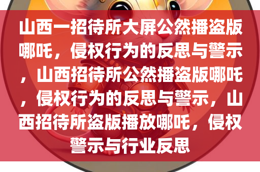 山西一招待所大屏公然播盗版哪吒，侵权行为的反思与警示，山西招待所公然播盗版哪吒，侵权行为的反思与警示，山西招待所盗版播放哪吒，侵权警示与行业反思